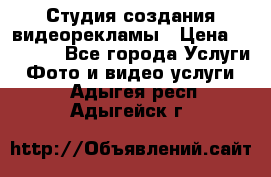 Студия создания видеорекламы › Цена ­ 20 000 - Все города Услуги » Фото и видео услуги   . Адыгея респ.,Адыгейск г.